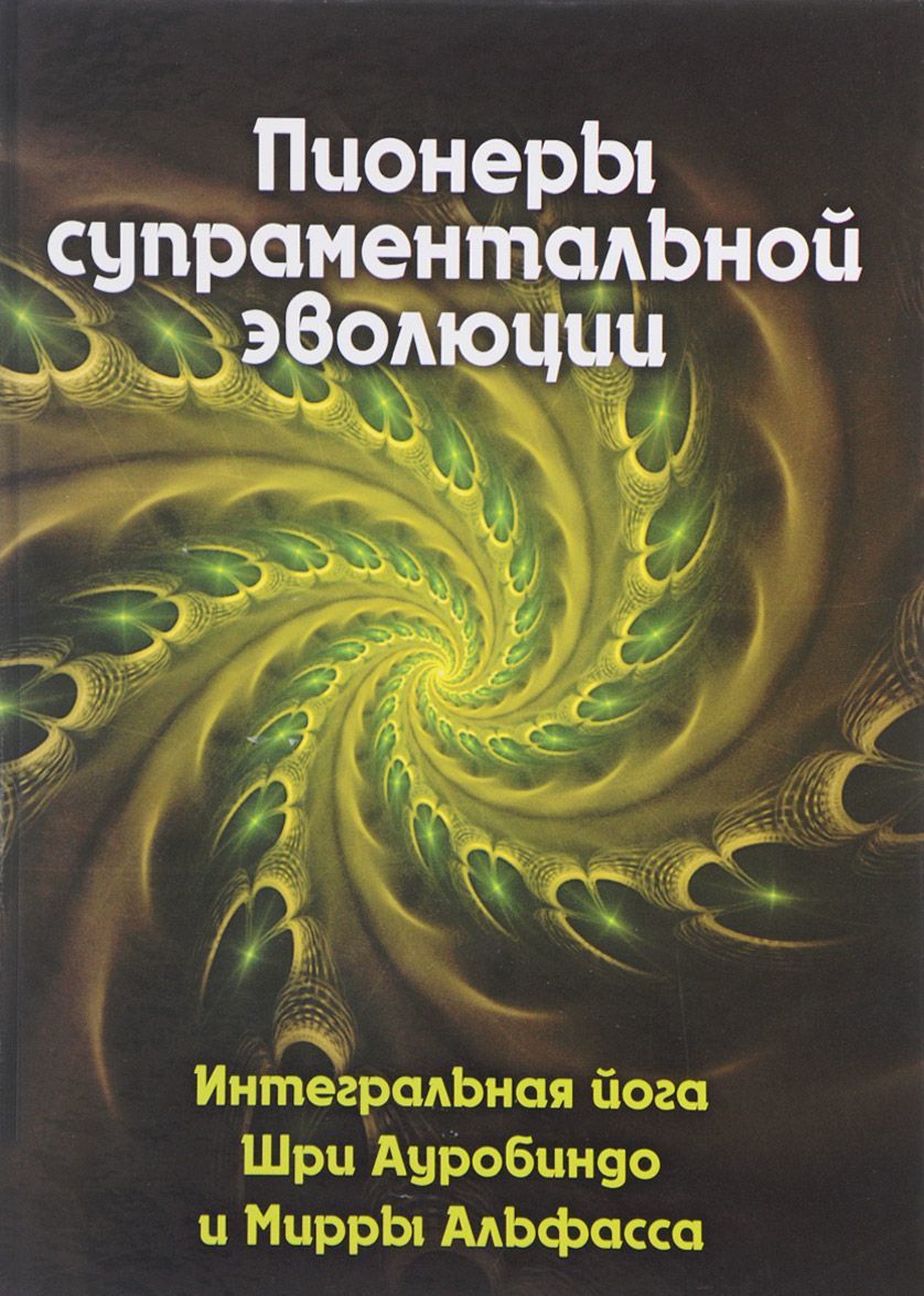 Пионеры супраментальной эволюции. Интегральная йога Шри Ауробиндо и Мирры Альфасса. Книга 1
Пионеры супраментальной эволюции. Интегральная йога Шри Ауробиндо и Мирры Альфасса. Книга 1