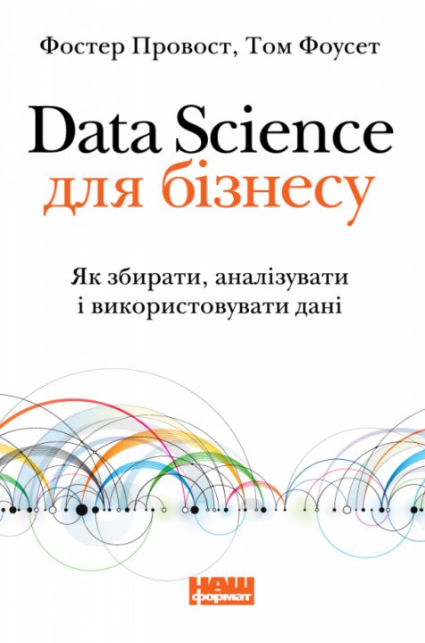 Data Science для бізнесу. Як збирати, аналізувати і використовувати дані - Том Фоусет, Фостер Провост (9786177730032)
Data Science для бізнесу. Як збирати, аналізувати і використовувати дані - Том Фоусет, Фостер Провост (9786177730032)