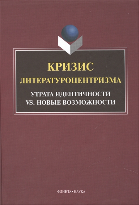 Кризис литературоцентризма. Утрата идентичности VS. Новые возможности. Монография
Кризис литературоцентризма. Утрата идентичности VS. Новые возможности. Монография