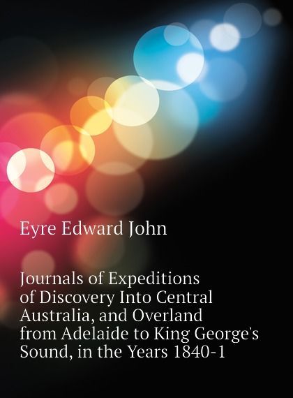 Journals of Expeditions of Discovery Into Central Australia, and Overland from Adelaide to King George.s Sound, in the Years 1840-1
Journals of Expeditions of Discovery Into Central Australia, and Overland from Adelaide to King George.s Sound, in the Years 1840-1