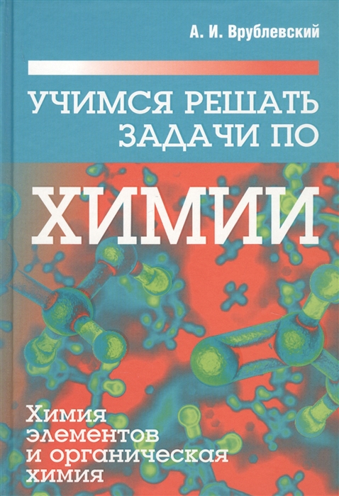 Учимся решать задачи по химии. Химия элементов и органическая химия. Учебное пособие
Учимся решать задачи по химии. Химия элементов и органическая химия. Учебное пособие