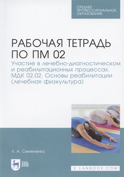 Рабочая тетрадь по ПМ 02. Участие в лечебно-диагностическом и реабилитационных процессах. МДК 02.02. Основы реабилитации (лечебная физкультура). Учебное пособие
Рабочая тетрадь по ПМ 02. Участие в лечебно-диагностическом и реабилитационных процессах. МДК 02.02. Основы реабилитации (лечебная физкультура). Учебное пособие
