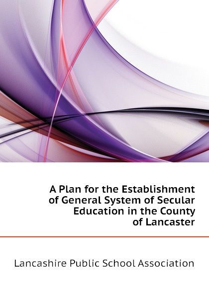 A Plan for the Establishment of General System of Secular Education in the County of Lancaster
A Plan for the Establishment of General System of Secular Education in the County of Lancaster