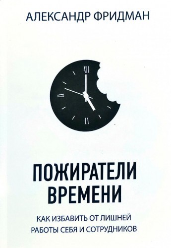 Пожиратели времени. Как избавить от лишней работы себя и сотрудников - Фридман Александр
Пожиратели времени. Как избавить от лишней работы себя и сотрудников - Фридман Александр