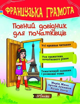 Французька грамота. Повний довідник для початківців (УКР-фран мовою) - Таблиці й схеми з французької мови, розмовні теми для початківців