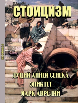 Стоицизм: Луций Анней Сенека. Нравственные письма к Луцилию. Избранные афоризмы, Эпиктет. В чем наше благо? Марк Аврелий. Размышления (книга на русском языке)