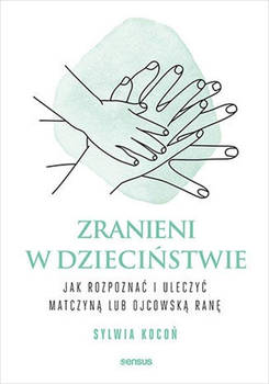 Zranieni w dzieciństwie: Jak rozpoznać i uleczyć matczyną lub ojcowską ranę - Kocoń Sylwia (9788383223490)