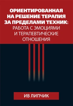 Ориентированная на решение терапия за пределами техник: работа с эмоциями и терапевтические отношения - Ив Липчик