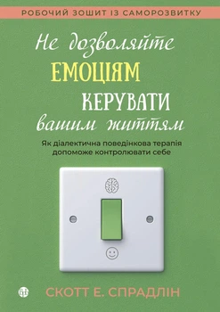 Не дозволяйте емоціям керувати вашим життям. Як діалектична поведінкова терапія допоможе контролювати себе. Скотт Е. Спрадлін