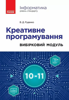 Інформатика 10-11 клас. Креативне програмування. Вибірковий модуль. Рівень стандарту. 10-11 класи НУШ Руденко В. Д. 9786170991584