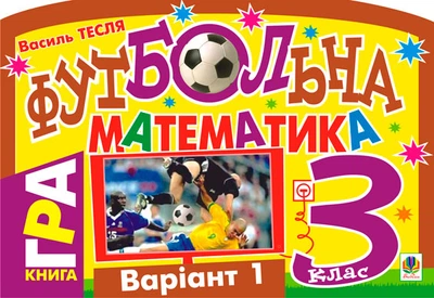 Футбольна математика. Книга-гра. 3 клас. Варіант 1 - Тесля Василь Васильович (арт. 978-966-10-1521-9)