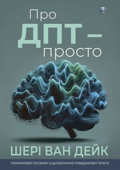 Про ДПТ – просто. Покроковий посібник із діалектичної поведінкової терапії. Шері Ван Дейк. Видавництво Ростислава Бурлаки