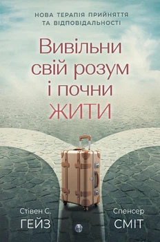 Вивільни свій розум і почни жити: нова терапія прийняття та відповідальності (4147796)