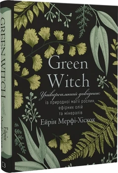 Green Witch. Універсальний довідник із природної магії рослин, ефірних олій та мінералів Ерін Мерфі-Хіскок
