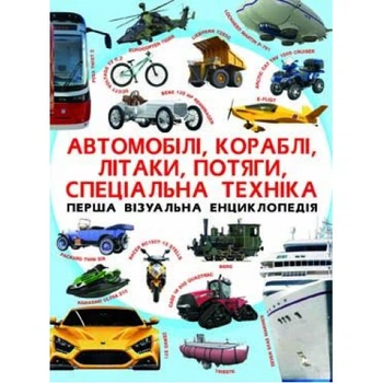 Перша візуальна енциклопедія. Автомобілі, кораблі, літаки, потяги, спеціальна техніка