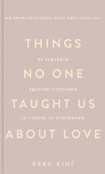 Things No One Taught Us About Love. Як будувати здорові стосунки із собою та оточенням Векс Кінг