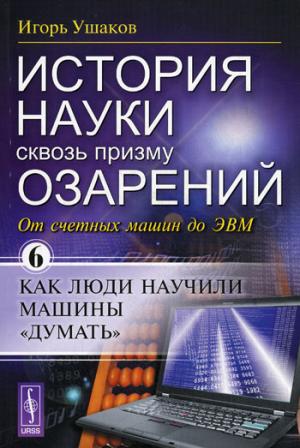 

История науки сквозь призму озарений. Книга 6. От счетных машин до ЭВМ: Как люди научили машины думать