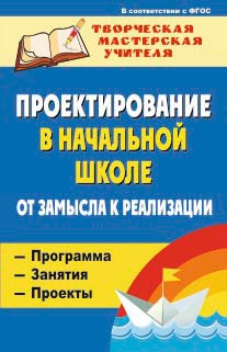 

Проектирование в начальной школе. От замысла к реализации. Программа, занятия, проекты