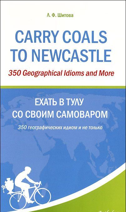 

Carry Coals to Newcastle: 350 Geographical Idioms and More / Ехать в Тулу со своим самоваром. 350 географических идиом и не только