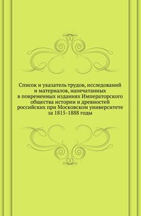 

Список и указатель трудов, исследований и материалов, напечатанных в повременных изданиях Императорского общества истории и древностей российских при Московском университете за 1815-1888 годы. (700361)