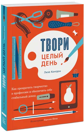 

Твори целый день. Как превратить творчество в профессию и обеспечить себе стабильный доход