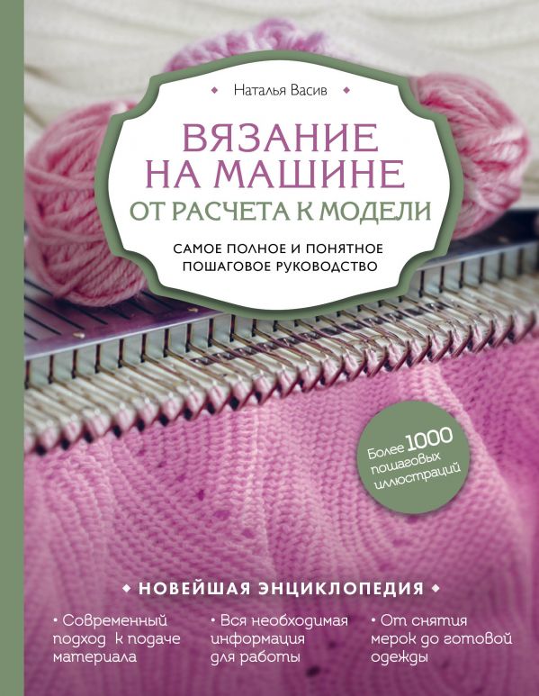 

Вязание на машине. От расчета к модели. Самое полное и понятное пошаговое руководство. Новейшая энциклопедия