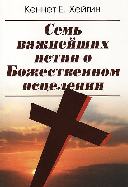 

Семь важнейших истин о Божественном исцелении. Кеннет Е. Хейгин