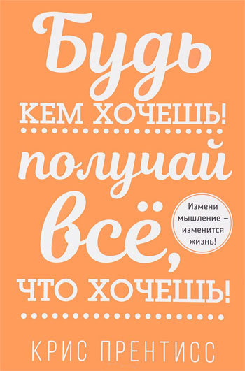 

Будь кем хочешь! Получай всё, что хочешь! - Крис Прентисс