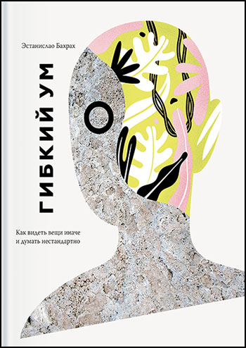

Гибкий ум. Как видеть вещи иначе и думать нестандартно - Эстанислао Бахрах
