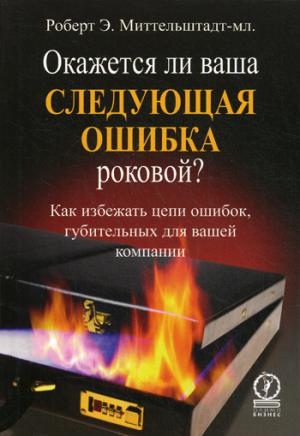

Окажется ли ваша следующая ошибка роковой. Как избежать цепи ошибок, губительных для вашей компании