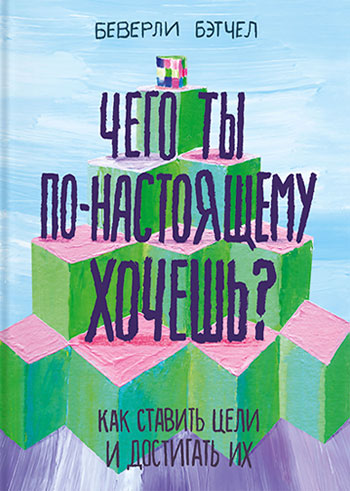 

Чего ты по-настоящему хочешь. Как ставить цели и достигать их - Беверли Бэтчел