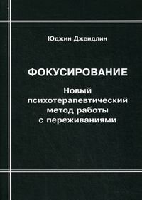 

Фокусирование: Новый психотерапевтический метод работы с переживаниями