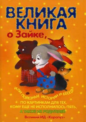 

Великая книга о Зайке, или Полезные истории и беседы по картинкам для тех, кому не исполнилось пять, а также их родителей