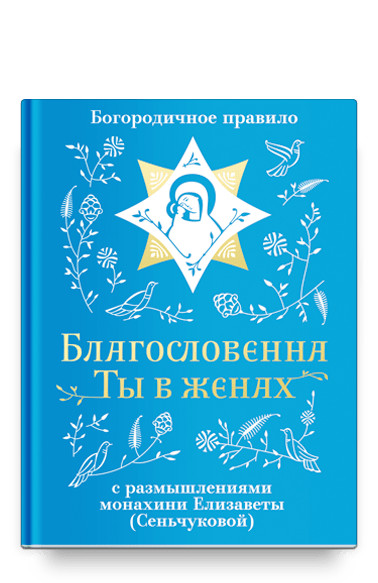 

Благословенна Ты в женах. Богородичное правило с размышлениями монахини Елизаветы (Сеньчуковой)
