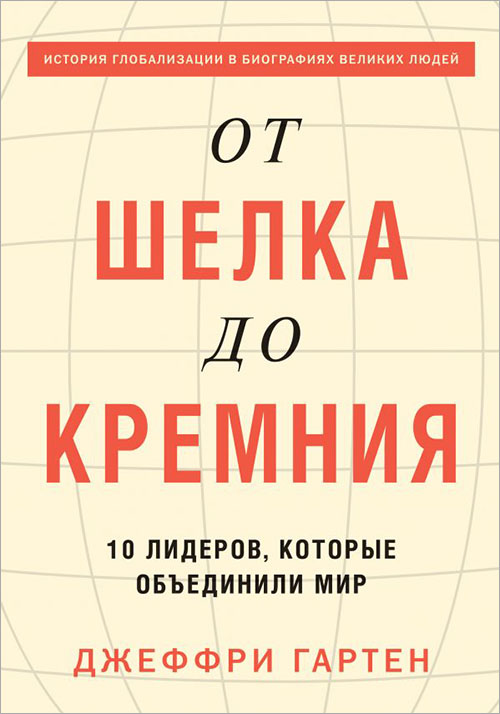 

От шелка до кремния. 10 лидеров, которые объединили мир - Джеффри Гартен (978-5-00100-717-3)
