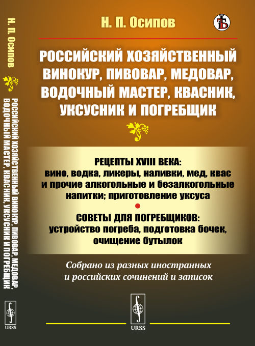

Российский хозяйственный винокур, пивовар, медовар, водочный мастер, квасник, уксусник и погребщик. Рецепты XVIII века: вино, водка, ликеры, наливки, мед, квас и прочие алкогольные и безалкогольные напитки; приготовление уксуса (18382072)