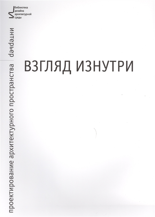 

Взгляд изнутри. Проектирование архитектурного пространства. Интерьер. Учебное пособие
