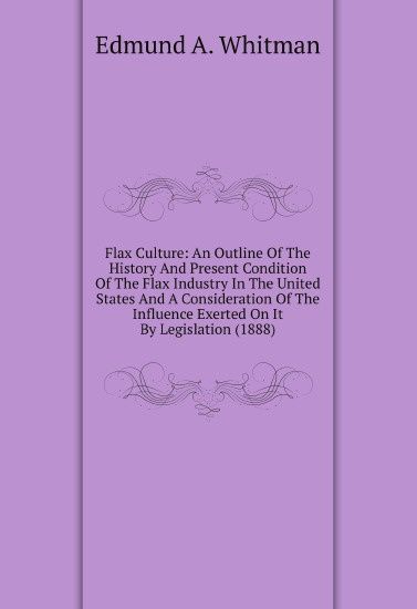 

Flax Culture: An Outline Of The History And Present Condition Of The Flax Industry In The United States And A Consideration Of The Influence Exerted On It By Legislation (1888)