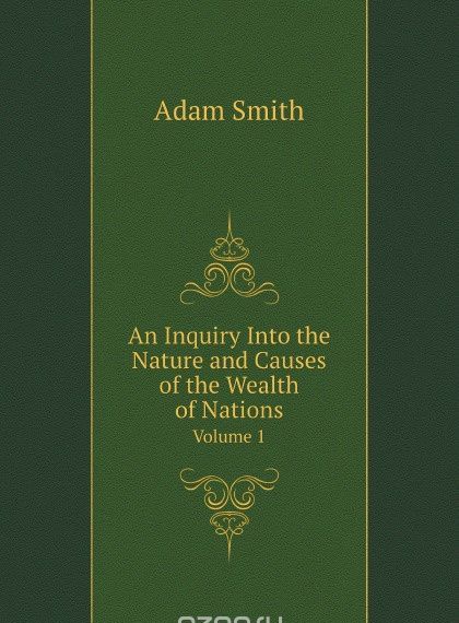 

An Inquiry Into the Nature and Causes of the Wealth of Nations. Volume 1