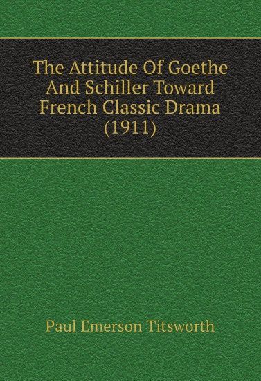 

The Attitude Of Goethe And Schiller Toward French Classic Drama (1911)