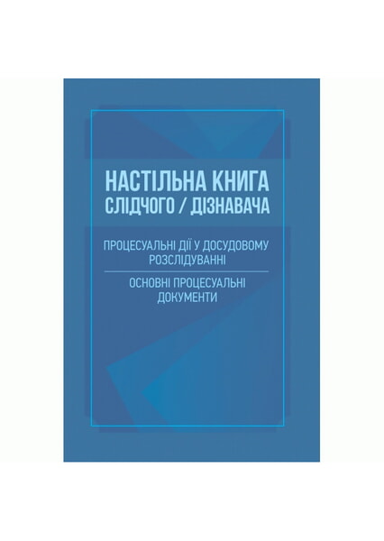 

Настільна книга слідчого/дізнавача. Процесуальні дії у досудовому розслідуванні. Основні процесуальні документи 98089
