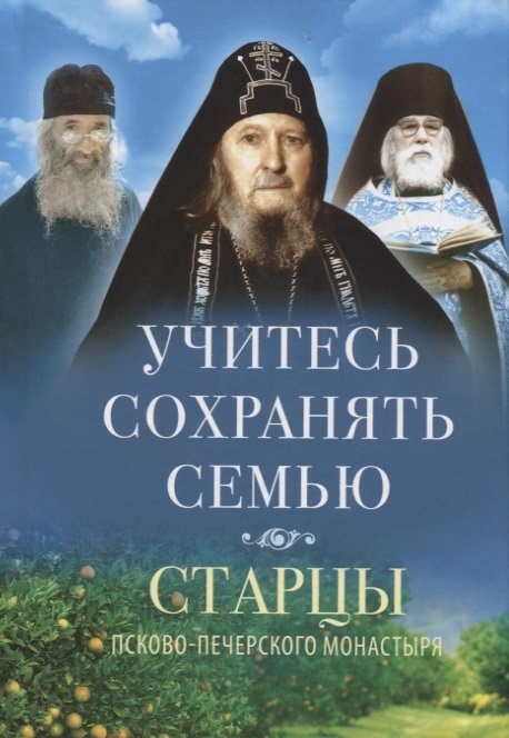 

Учитесь сохранять семью. Старцы Псково-Печерского монастыря. О семейной жизни