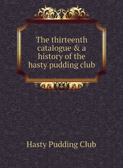

The thirteenth catalogue . a history of the hasty pudding club