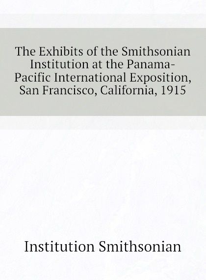 

The Exhibits of the Smithsonian Institution at the Panama-Pacific International Exposition, San Francisco, California, 1915