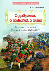 

О доблести, о подвигах, о славе. Рассказы для детей о Северной войне 17001721 г.г.