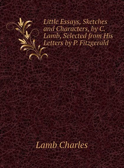 

Little Essays, Sketches and Characters, by C. Lamb, Selected from His Letters by P. Fitzgerald