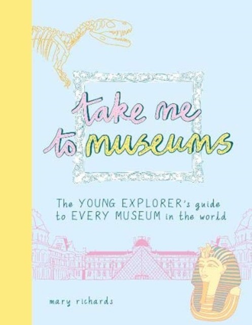 

Take Me To Museums. The Young Explorer`s Guide to Every Museum in the World