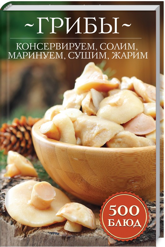 

Грибы: консервируем, солим, маринуем, сушим, жарим. 500 блюд