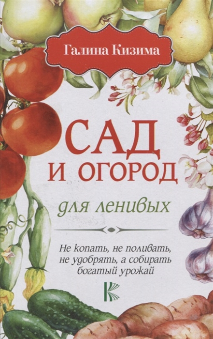 

Сад и огород для ленивых. Не копать, не поливать, не удобрять, а собирать богатый урожай!