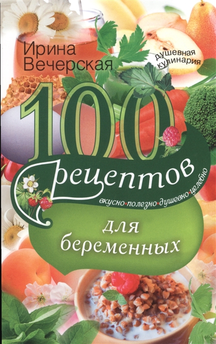 

100 рецептов питания для беременных. Вкусно, полезно, душевно, целебно